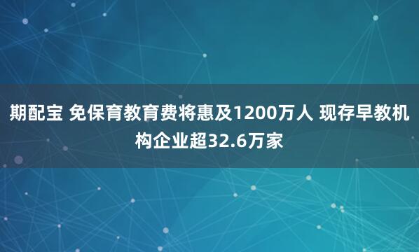 期配宝 免保育教育费将惠及1200万人 现存早教机构企业超32.6万家