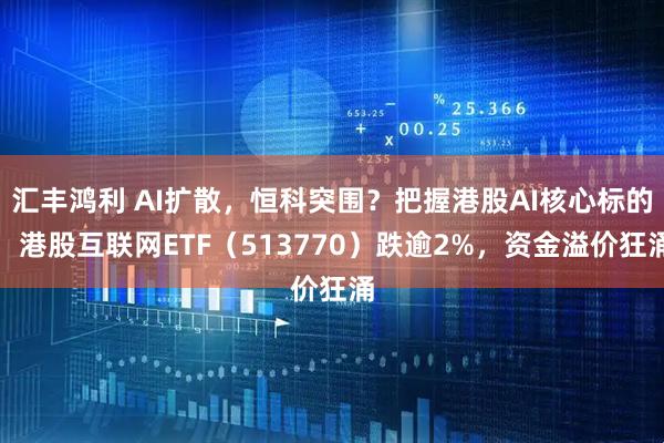 汇丰鸿利 AI扩散，恒科突围？把握港股AI核心标的，港股互联网ETF（513770）跌逾2%，资金溢价狂涌