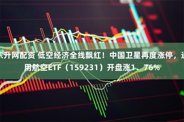 东升网配资 低空经济全线飘红！中国卫星再度涨停，通用航空ETF（159231）开盘涨1．76%