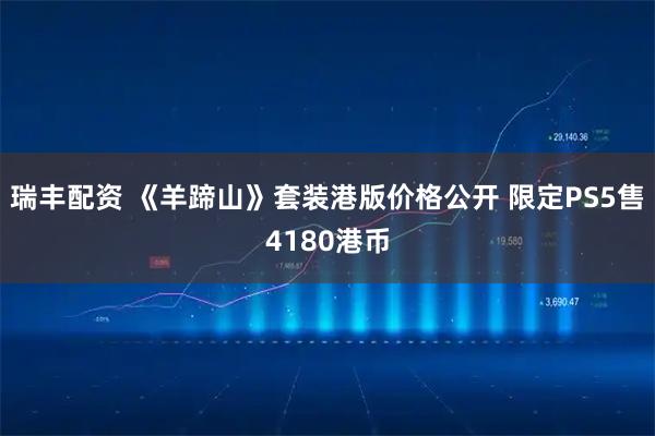 瑞丰配资 《羊蹄山》套装港版价格公开 限定PS5售4180港币
