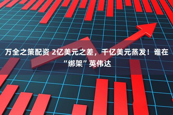 万全之策配资 2亿美元之差，千亿美元蒸发！谁在“绑架”英伟达