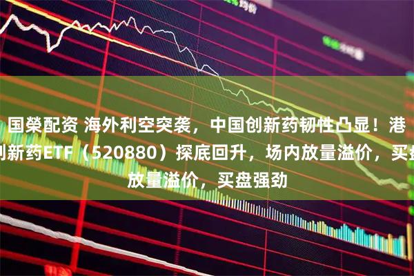 国榮配资 海外利空突袭，中国创新药韧性凸显！港股通创新药ETF（520880）探底回升，场内放量溢价，买盘强劲