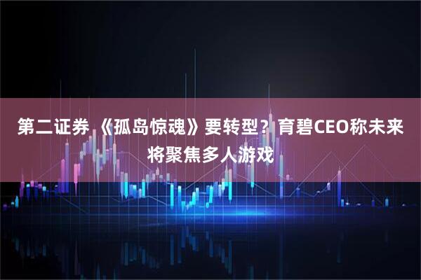 第二证券 《孤岛惊魂》要转型？育碧CEO称未来将聚焦多人游戏