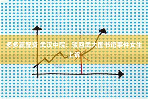 多多赢配资 武汉中院：驳回武大图书馆事件女生上诉