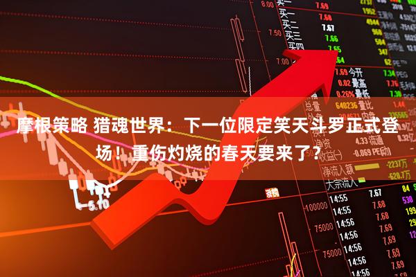 摩根策略 猎魂世界：下一位限定笑天斗罗正式登场！重伤灼烧的春天要来了？