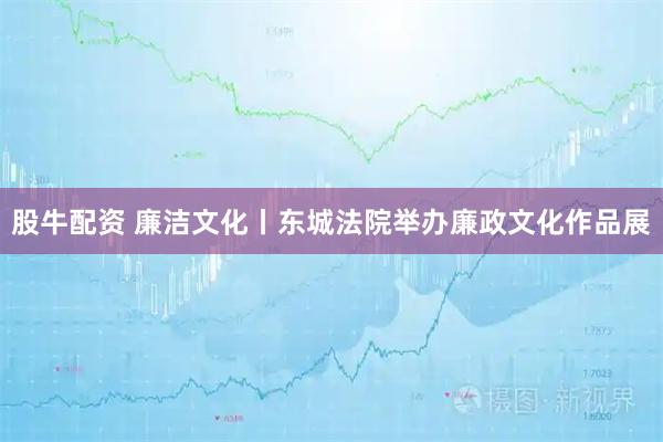 股牛配资 廉洁文化丨东城法院举办廉政文化作品展