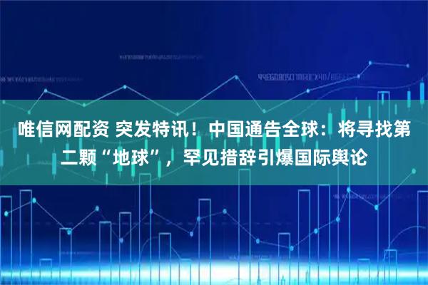 唯信网配资 突发特讯！中国通告全球：将寻找第二颗“地球”，罕见措辞引爆国际舆论