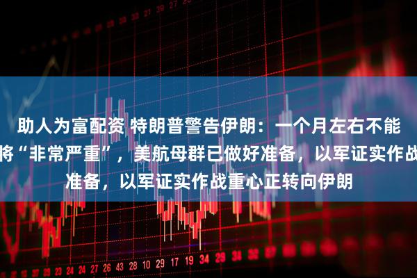 助人为富配资 特朗普警告伊朗：一个月左右不能达成协议，局势将“非常严重”，美航母群已做好准备，以军证实作战重心正转向伊朗