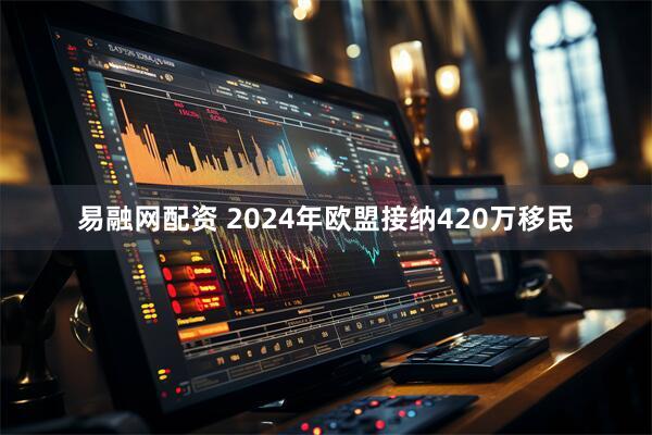 易融网配资 2024年欧盟接纳420万移民