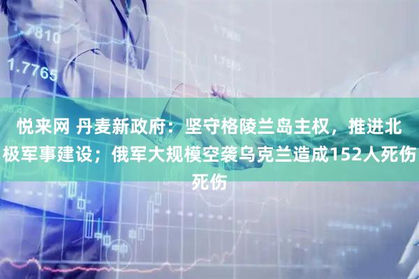 悦来网 丹麦新政府：坚守格陵兰岛主权，推进北极军事建设；俄军大规模空袭乌克兰造成152人死伤