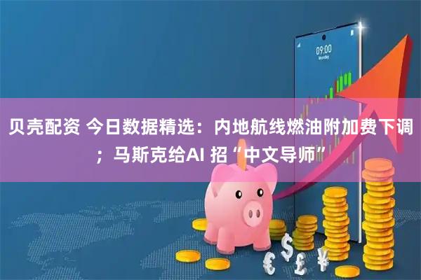 贝壳配资 今日数据精选：内地航线燃油附加费下调；马斯克给AI 招“中文导师”