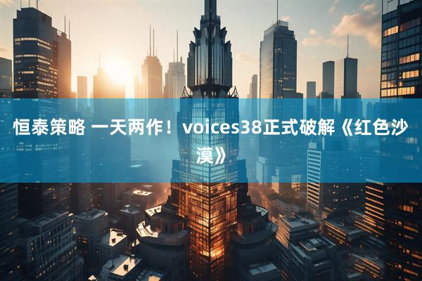 恒泰策略 一天两作！voices38正式破解《红色沙漠》