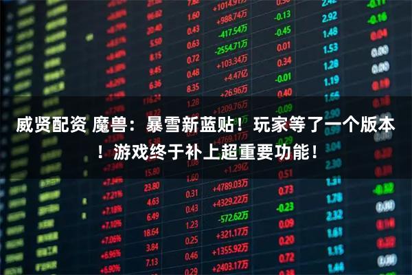 威贤配资 魔兽：暴雪新蓝贴！玩家等了一个版本！游戏终于补上超重要功能！
