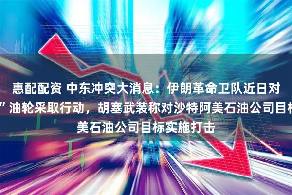 惠配配资 中东冲突大消息：伊朗革命卫队近日对7艘“违规”油轮采取行动，胡塞武装称对沙特阿美石油公司目标实施打击